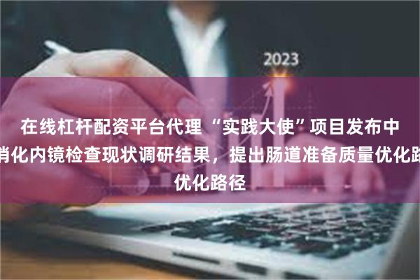 在线杠杆配资平台代理 “实践大使”项目发布中国消化内镜检查现状调研结果，提出肠道准备质量优化路径