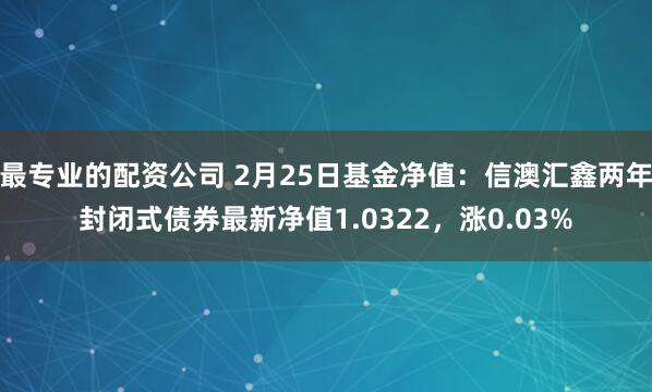 最专业的配资公司 2月25日基金净值：信澳汇鑫两年封闭式债券最新净值1.0322，涨0.03%