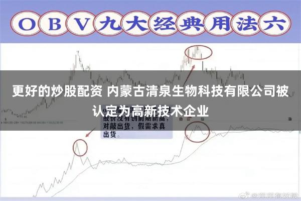 更好的炒股配资 内蒙古清泉生物科技有限公司被认定为高新技术企业