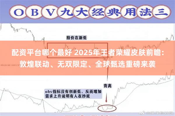 配资平台哪个最好 2025年王者荣耀皮肤前瞻：敦煌联动、无双限定、全球甄选重磅来袭