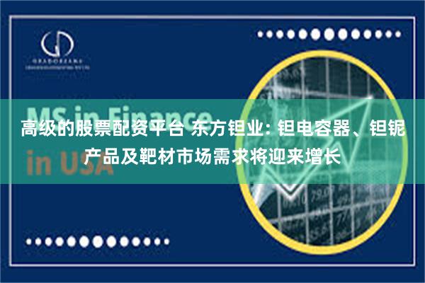 高级的股票配资平台 东方钽业: 钽电容器、钽铌产品及靶材市场需求将迎来增长