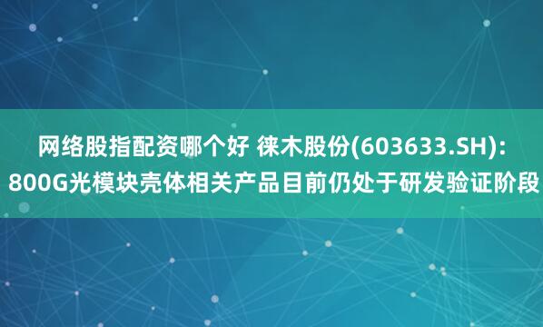 网络股指配资哪个好 徕木股份(603633.SH): 800G光模块壳体相关产品目前仍处于研发验证阶段