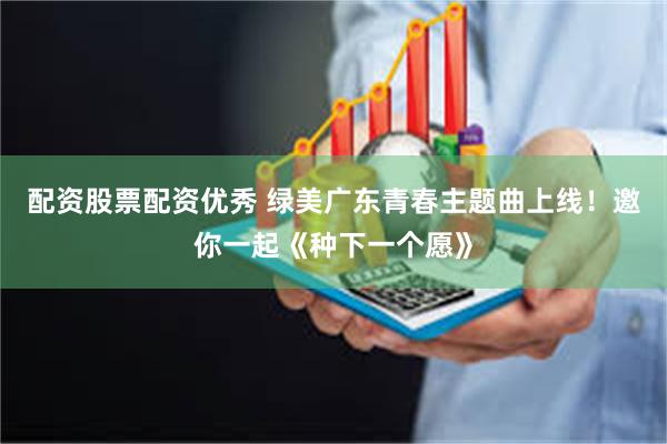 配资股票配资优秀 绿美广东青春主题曲上线！邀你一起《种下一个愿》
