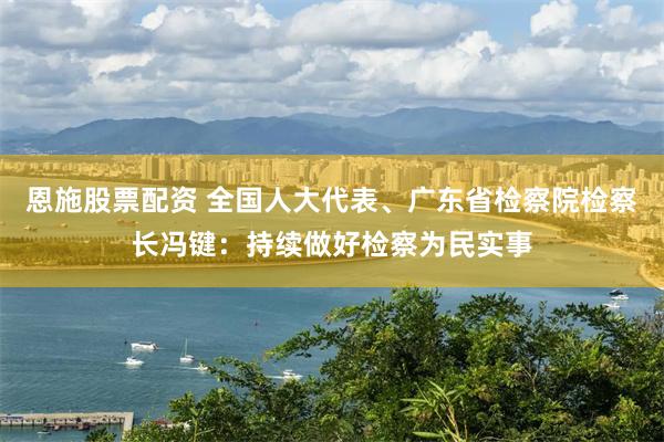恩施股票配资 全国人大代表、广东省检察院检察长冯键：持续做好检察为民实事