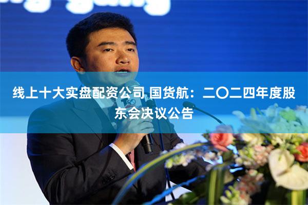 线上十大实盘配资公司 国货航：二〇二四年度股东会决议公告