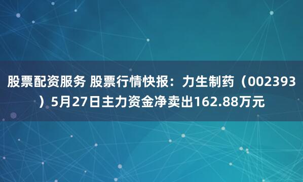 股票配资服务 股票行情快报：力生制药（002393）5月27日主力资金净卖出162.88万元