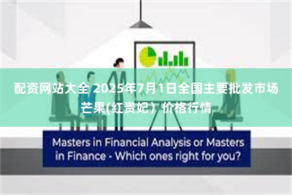 配资网站大全 2025年7月1日全国主要批发市场芒果(红贵妃）价格行情