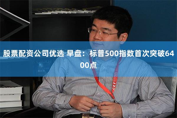 股票配资公司优选 早盘：标普500指数首次突破6400点